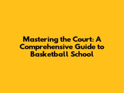 Mastering the Court: A Comprehensive Guide to Basketball School
