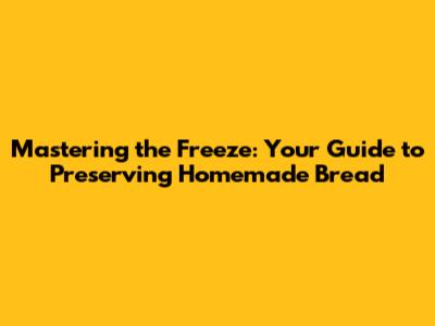 Mastering the Freeze: Your Guide to Preserving Homemade Bread