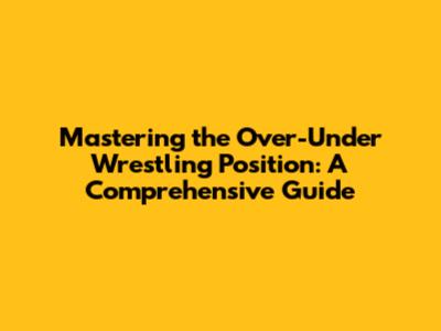 Mastering the Over-Under Wrestling Position: A Comprehensive Guide