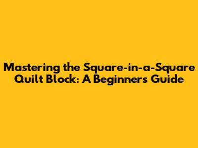 Mastering the Square-in-a-Square Quilt Block: A Beginner's Guide