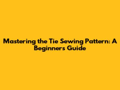 Mastering the Tie Sewing Pattern: A Beginner's Guide