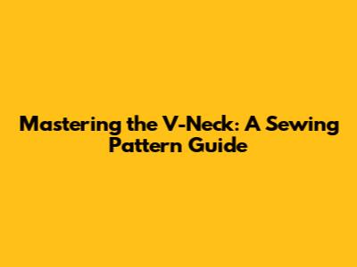 Mastering the V-Neck: A Sewing Pattern Guide