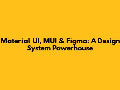 Material UI, MUI & Figma: A Design System Powerhouse