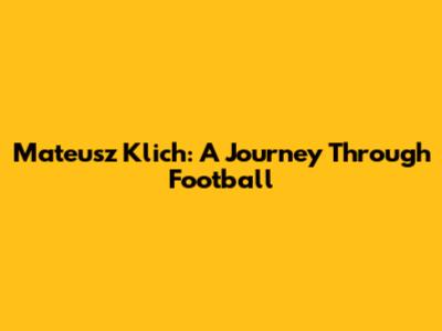 Mateusz Klich: A Journey Through Football
