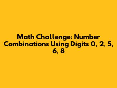Math Challenge: Number Combinations Using Digits 0, 2, 5, 6, 8