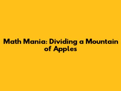 Math Mania: Dividing a Mountain of Apples