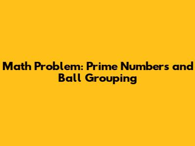 Math Problem: Prime Numbers and Ball Grouping
