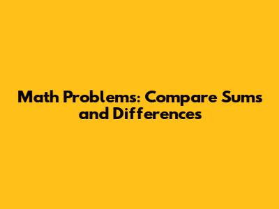 Math Problems: Compare Sums and Differences