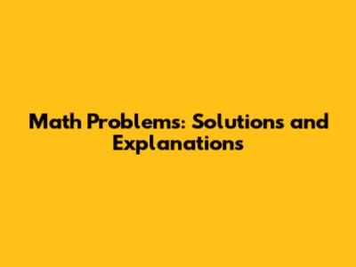 Math Problems: Solutions and Explanations