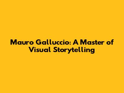 Mauro Galluccio: A Master of Visual Storytelling