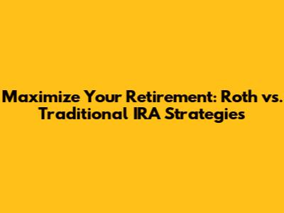 Maximize Your Retirement: Roth vs. Traditional IRA Strategies