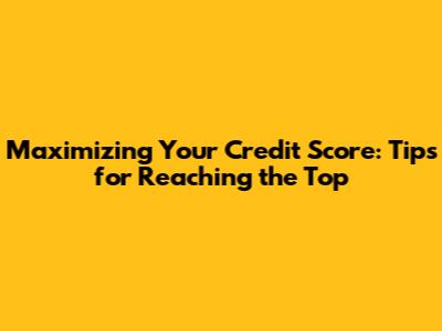 Maximizing Your Credit Score: Tips for Reaching the Top