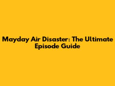 Mayday Air Disaster: The Ultimate Episode Guide