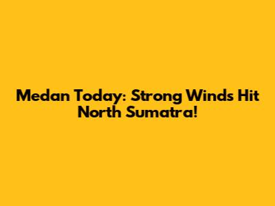 Medan Today: Strong Winds Hit North Sumatra!