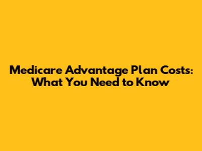 Medicare Advantage Plan Costs: What You Need to Know