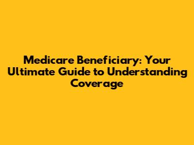 Medicare Beneficiary: Your Ultimate Guide to Understanding Coverage
