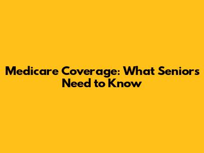 Medicare Coverage: What Seniors Need to Know