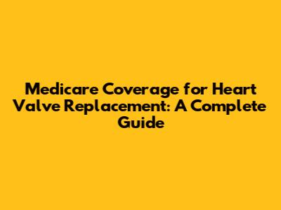 Medicare Coverage for Heart Valve Replacement: A Complete Guide