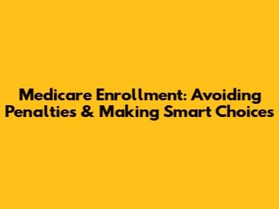 Medicare Enrollment: Avoiding Penalties & Making Smart Choices