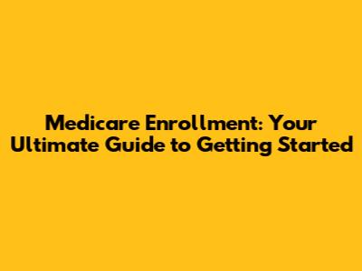 Medicare Enrollment: Your Ultimate Guide to Getting Started