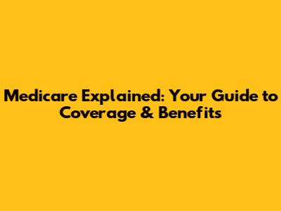 Medicare Explained: Your Guide to Coverage & Benefits