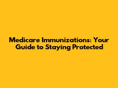 Medicare Immunizations: Your Guide to Staying Protected