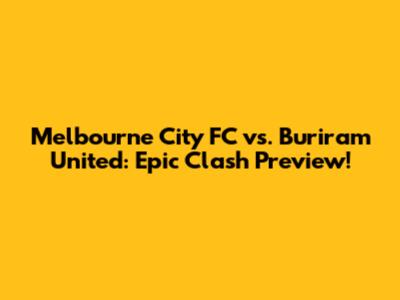 Melbourne City FC vs. Buriram United: Epic Clash Preview!