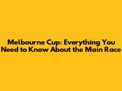 Melbourne Cup: Everything You Need to Know About the Main Race