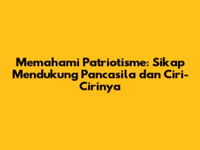 Memahami Patriotisme: Sikap Mendukung Pancasila dan Ciri-Cirinya