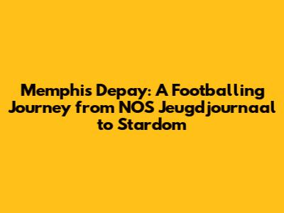 Memphis Depay: A Footballing Journey from NOS Jeugdjournaal to Stardom