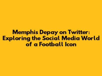 Memphis Depay on Twitter: Exploring the Social Media World of a Football Icon