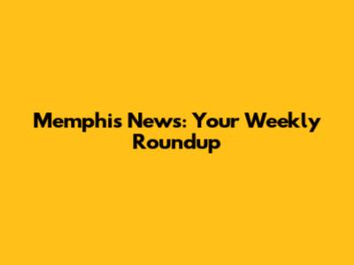 Memphis News: Your Weekly Roundup