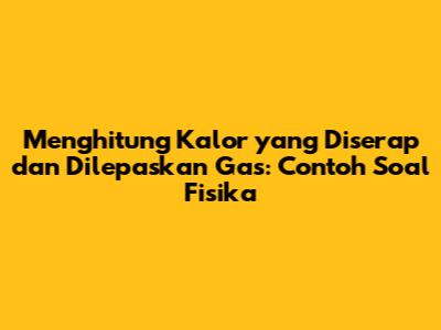 Menghitung Kalor yang Diserap dan Dilepaskan Gas: Contoh Soal Fisika