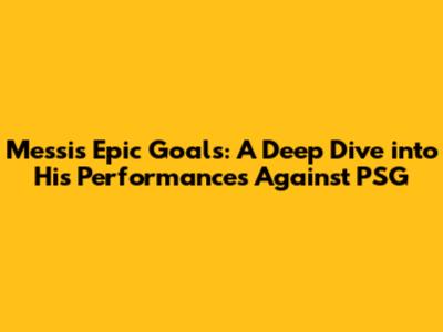 Messi's Epic Goals: A Deep Dive into His Performances Against PSG