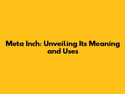 Meta Inch: Unveiling Its Meaning and Uses