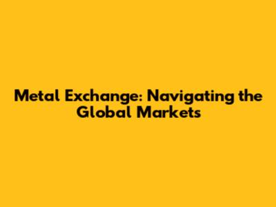 Metal Exchange: Navigating the Global Markets