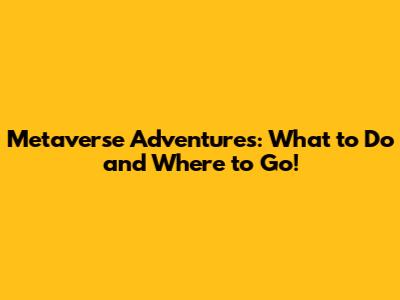 Metaverse Adventures: What to Do and Where to Go!