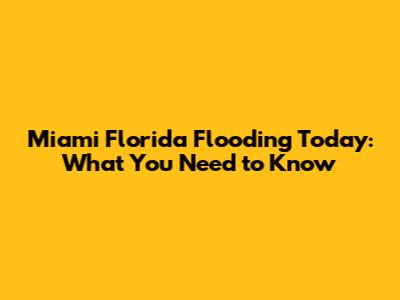 Miami Florida Flooding Today: What You Need to Know