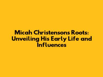 Micah Christenson's Roots: Unveiling His Early Life and Influences