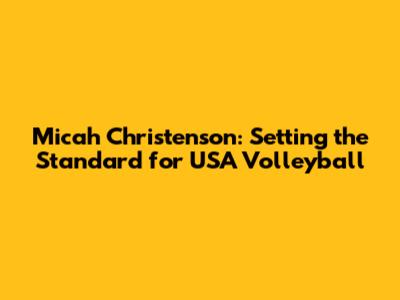 Micah Christenson: Setting the Standard for USA Volleyball