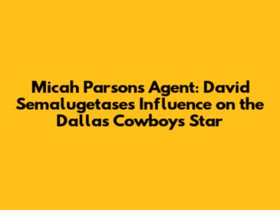 Micah Parsons' Agent: David Semalugetase's Influence on the Dallas Cowboys Star