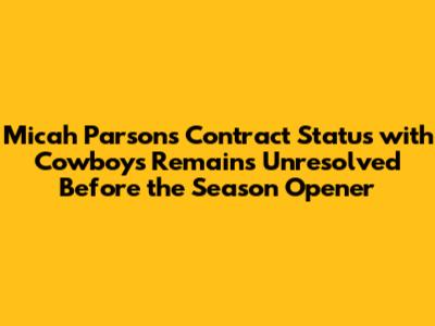 Micah Parsons' Contract Status with Cowboys Remains Unresolved Before the Season Opener