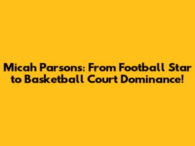 Micah Parsons: From Football Star to Basketball Court Dominance!