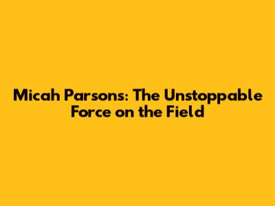 Micah Parsons: The Unstoppable Force on the Field
