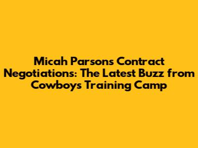 Micah Parsons Contract Negotiations: The Latest Buzz from Cowboys Training Camp