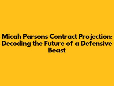 Micah Parsons Contract Projection: Decoding the Future of a Defensive Beast