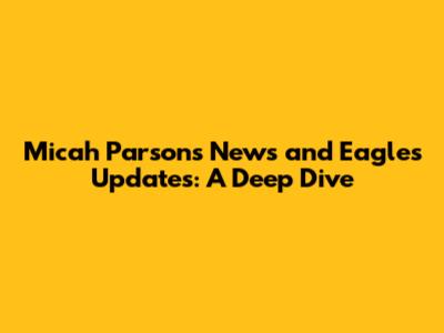 Micah Parsons News and Eagles Updates: A Deep Dive
