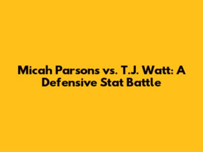 Micah Parsons vs. T.J. Watt: A Defensive Stat Battle