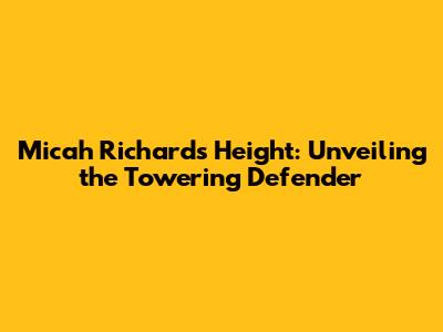 Micah Richards Height: Unveiling the Towering Defender