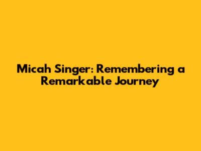 Micah Singer: Remembering a Remarkable Journey